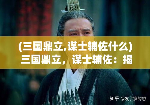 (三国鼎立,谋士辅佐什么) 三国鼎立，谋士辅佐：揭秘诸葛亮与曹操之间的智谋对决！